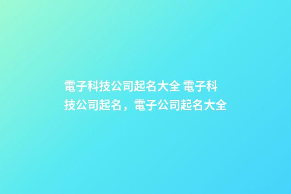 電子科技公司起名大全 電子科技公司起名，電子公司起名大全-第1張-公司起名-玄機派